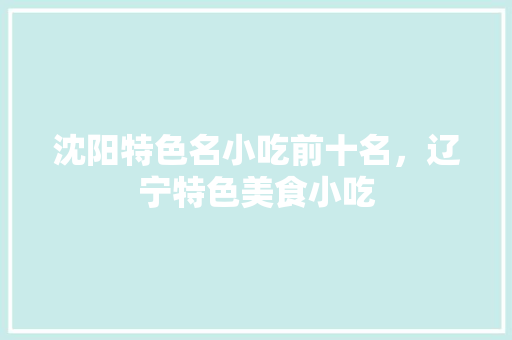 沈阳特色名小吃前十名，辽宁特色美食小吃 沈阳特色名小吃前十名，辽宁特色美食小吃 旅行资讯