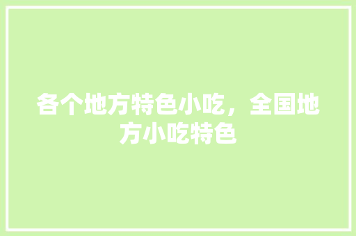 各个地方特色小吃，全国地方小吃特色 各个地方特色小吃，全国地方小吃特色 旅行资讯
