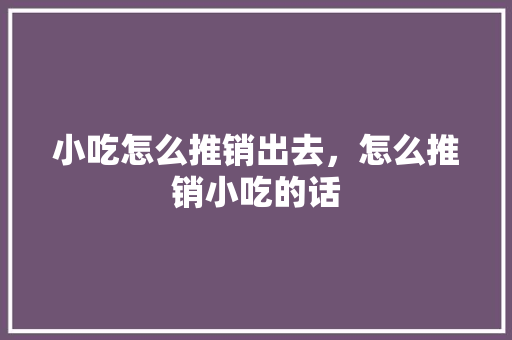 小吃怎么推销出去，怎么推销小吃的话 小吃怎么推销出去，怎么推销小吃的话 健康建议