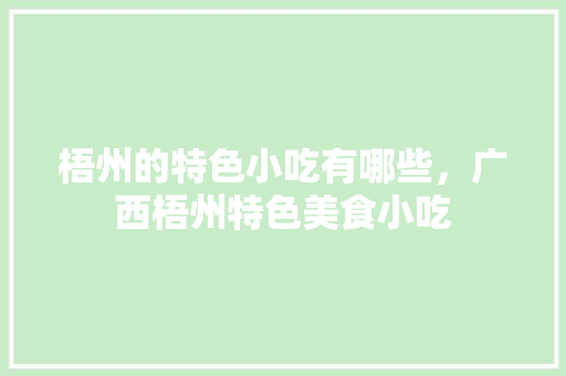 梧州的特色小吃有哪些，广西梧州特色美食小吃 梧州的特色小吃有哪些，广西梧州特色美食小吃 生活指南