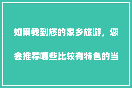 如果我到您的家乡旅游，您会推荐哪些比较有特色的当地美食呢？
，哪些旅游景点有哪些特色的小吃