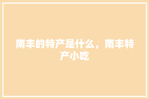 南丰的特产是什么，南丰特产小吃 南丰的特产是什么，南丰特产小吃 家居窍门