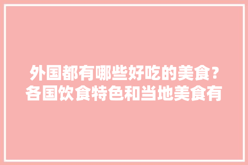 外国都有哪些好吃的美食？各国饮食特色和当地美食有哪些，国外特色美食小吃 外国都有哪些好吃的美食？各国饮食特色和当地美食有哪些，国外特色美食小吃 健康建议