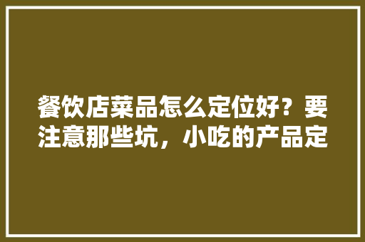 餐饮店菜品怎么定位好？要注意那些坑，小吃的产品定位 餐饮店菜品怎么定位好？要注意那些坑，小吃的产品定位 生活指南