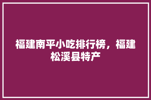 福建南平小吃排行榜，福建松溪县特产 福建南平小吃排行榜，福建松溪县特产 美食推荐