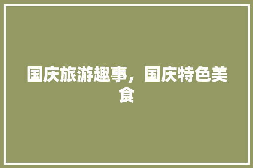 国庆旅游趣事，国庆特色美食 国庆旅游趣事，国庆特色美食 家居窍门