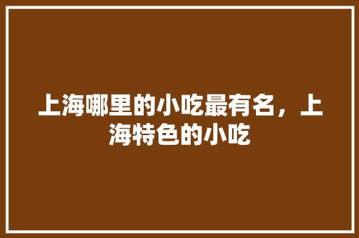 上海哪里的小吃最有名，上海特色的小吃