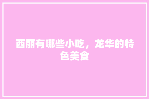 西丽有哪些小吃，龙华的特色美食 西丽有哪些小吃，龙华的特色美食 生活指南
