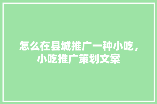 怎么在县城推广一种小吃，小吃推广策划文案 怎么在县城推广一种小吃，小吃推广策划文案 家居窍门