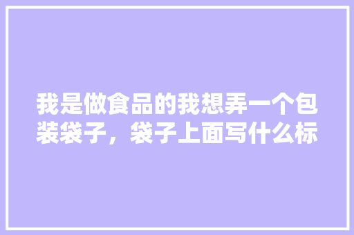 我是做食品的我想弄一个包装袋子，袋子上面写什么标语，更能抓住眼球呢，最简单热卖的包装小吃 我是做食品的我想弄一个包装袋子，袋子上面写什么标语，更能抓住眼球呢，最简单热卖的包装小吃 健康建议