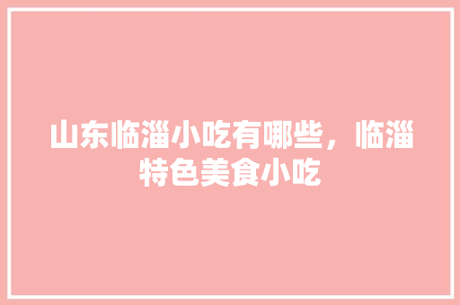 山东临淄小吃有哪些，临淄特色美食小吃 山东临淄小吃有哪些，临淄特色美食小吃 美食推荐
