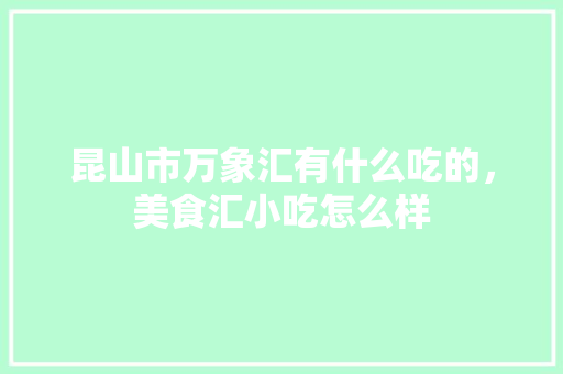 昆山市万象汇有什么吃的，美食汇小吃怎么样 昆山市万象汇有什么吃的，美食汇小吃怎么样 家居窍门