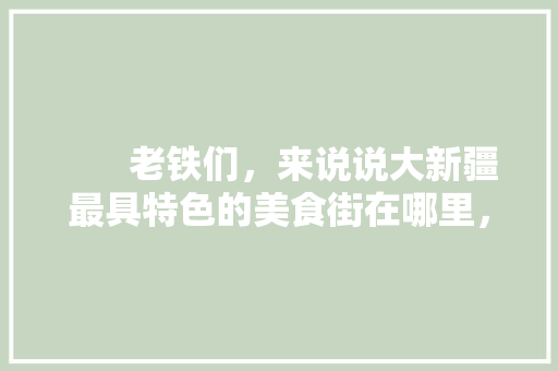        老铁们，来说说大新疆最具特色的美食街在哪里，新疆特色美食小吃有哪些        老铁们，来说说大新疆最具特色的美食街在哪里，新疆特色美食小吃有哪些 旅行资讯