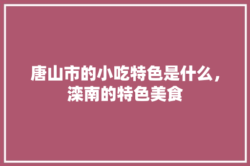 唐山市的小吃特色是什么，滦南的特色美食 唐山市的小吃特色是什么，滦南的特色美食 家居窍门