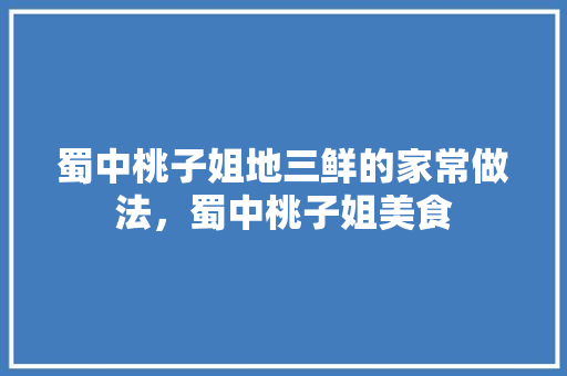 蜀中桃子姐地三鲜的家常做法，蜀中桃子姐美食 蜀中桃子姐地三鲜的家常做法，蜀中桃子姐美食 健康建议