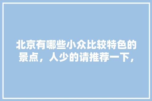北京有哪些小众比较特色的景点，人少的请推荐一下，小众地方美食 北京有哪些小众比较特色的景点，人少的请推荐一下，小众地方美食 美食推荐
