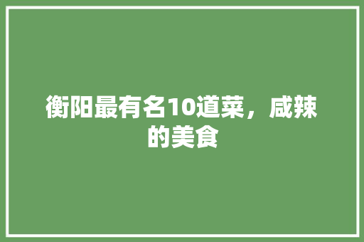 衡阳最有名10道菜，咸辣的美食 衡阳最有名10道菜，咸辣的美食 家居窍门