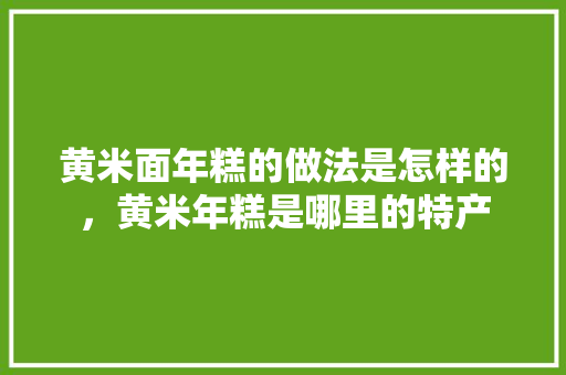 黄米面年糕的做法是怎样的，黄米年糕是哪里的特产 黄米面年糕的做法是怎样的，黄米年糕是哪里的特产 美食推荐