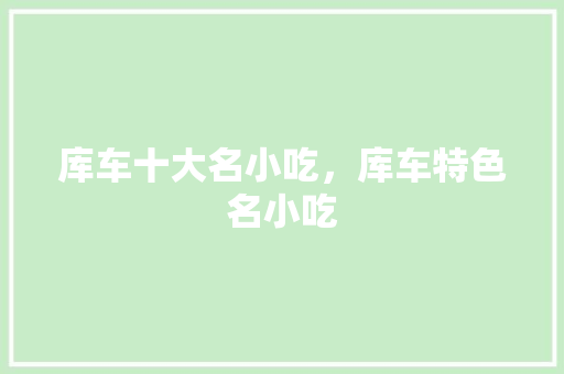 库车十大名小吃，库车特色名小吃 库车十大名小吃，库车特色名小吃 旅行资讯
