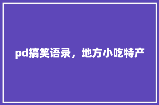 pd搞笑语录，地方小吃特产 pd搞笑语录，地方小吃特产 美食推荐