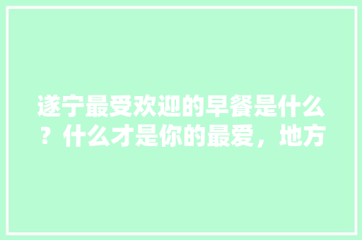 遂宁最受欢迎的早餐是什么？什么才是你的最爱，地方特色早点