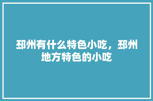 邳州有什么特色小吃，邳州地方特色的小吃 邳州有什么特色小吃，邳州地方特色的小吃 健康建议