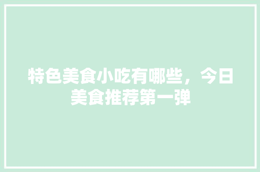特色美食小吃有哪些，今日美食推荐第一弹 特色美食小吃有哪些，今日美食推荐第一弹 旅行资讯