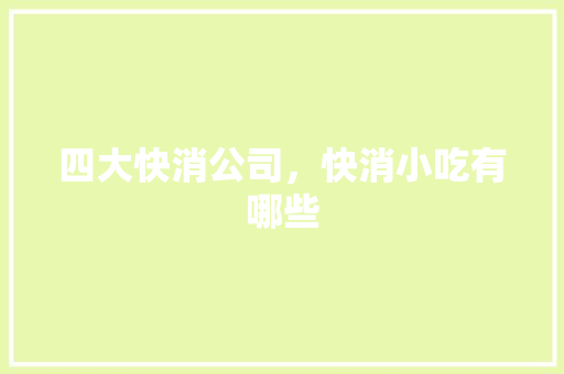 四大快消公司，快消小吃有哪些 四大快消公司，快消小吃有哪些 旅行资讯