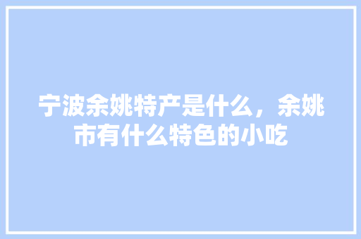 宁波余姚特产是什么，余姚市有什么特色的小吃 宁波余姚特产是什么，余姚市有什么特色的小吃 美食推荐