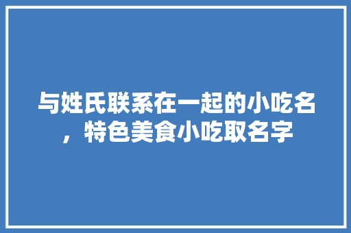 与姓氏联系在一起的小吃名，特色美食小吃取名字 与姓氏联系在一起的小吃名，特色美食小吃取名字 家居窍门