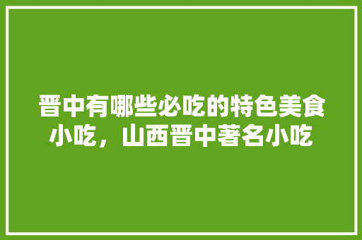 晋中	有哪些必吃的特色美食小吃，山西晋中著名小吃 晋中	有哪些必吃的特色美食小吃，山西晋中著名小吃 美食推荐