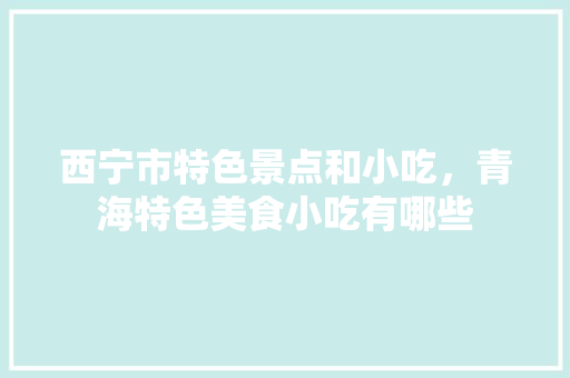 西宁市特色景点和小吃，青海特色美食小吃有哪些 西宁市特色景点和小吃，青海特色美食小吃有哪些 旅行资讯