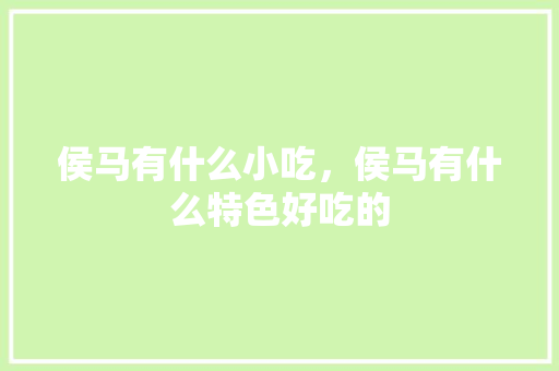 侯马有什么小吃，侯马有什么特色好吃的 侯马有什么小吃，侯马有什么特色好吃的 健康建议