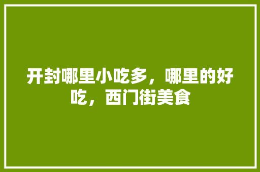 开封哪里小吃多，哪里的好吃，西门街美食 开封哪里小吃多，哪里的好吃，西门街美食 旅行资讯
