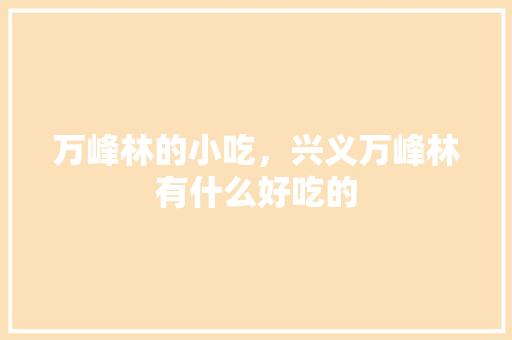 万峰林的小吃,兴义万峰林有什么好吃的 美食推荐 万峰林的小吃,兴义万峰林有什么好吃的 万峰林的小吃,兴义万峰林有什么好吃的 美食推荐