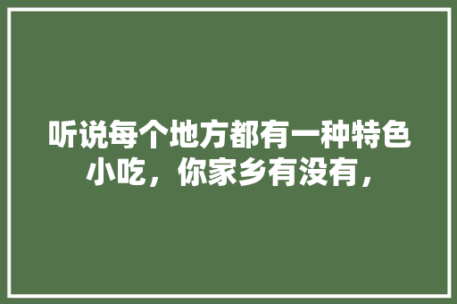 听说每个地方都有一种特色小吃，你家乡有没有， 听说每个地方都有一种特色小吃，你家乡有没有， 健康建议