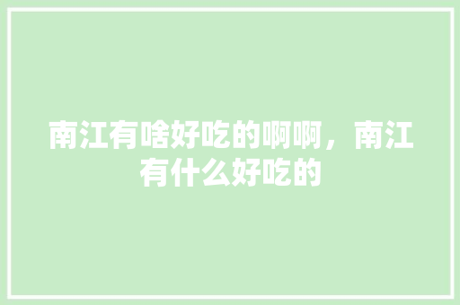南江有啥好吃的啊啊，南江有什么好吃的 南江有啥好吃的啊啊，南江有什么好吃的 生活指南