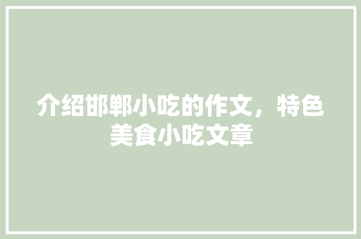 介绍邯郸小吃的作文，特色美食小吃文章 介绍邯郸小吃的作文，特色美食小吃文章 家居窍门