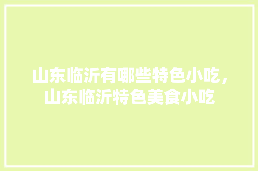 山东临沂有哪些特色小吃，山东临沂特色美食小吃 山东临沂有哪些特色小吃，山东临沂特色美食小吃 健康建议