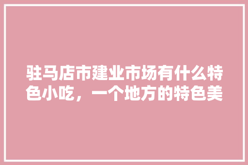 驻马店市建业市场有什么特色小吃，一个地方的特色美食