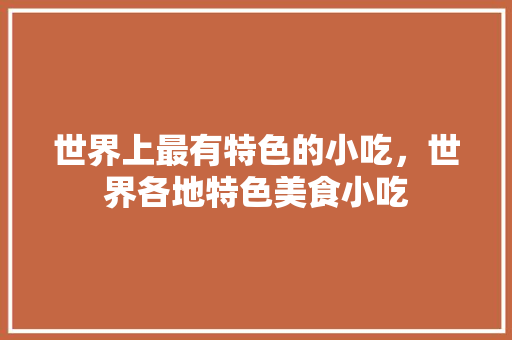 世界上最有特色的小吃，世界各地特色美食小吃 世界上最有特色的小吃，世界各地特色美食小吃 健康建议