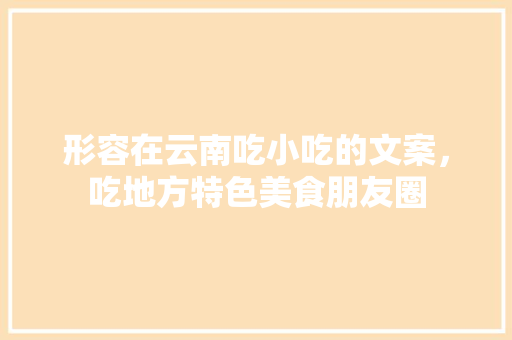 形容在云南吃小吃的文案,吃地方特色美食朋友圈 家居窍门 形容在云南吃小吃的文案,吃地方特色美食朋友圈 形容在云南吃小吃的文案,吃地方特色美食朋友圈 家居窍门