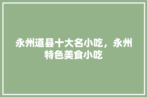永州道县十大名小吃，永州特色美食小吃 永州道县十大名小吃，永州特色美食小吃 家居窍门