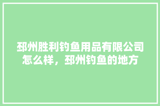 邳州胜利钓鱼用品有限公司怎么样，邳州钓鱼的地方 邳州胜利钓鱼用品有限公司怎么样，邳州钓鱼的地方 旅行资讯