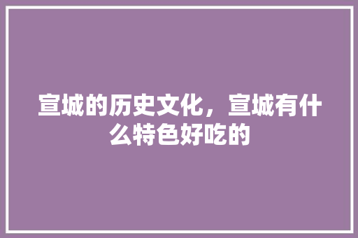 宣城的历史文化，宣城有什么特色好吃的 宣城的历史文化，宣城有什么特色好吃的 生活指南