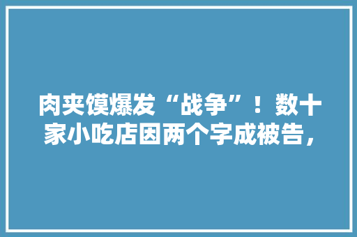肉夹馍爆发“战争”！数十家小吃店因两个字成被告，交99800元才能用？维权还是敛财，综合城市各地小吃的商业模式 肉夹馍爆发“战争”！数十家小吃店因两个字成被告，交99800元才能用？维权还是敛财，综合城市各地小吃的商业模式 美食推荐
