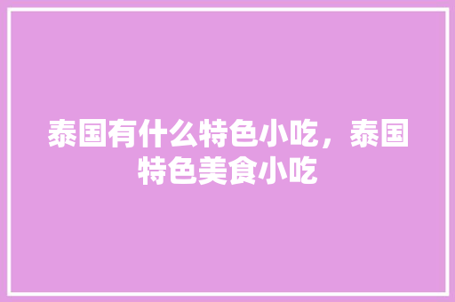 泰国有什么特色小吃，泰国特色美食小吃 泰国有什么特色小吃，泰国特色美食小吃 健康建议