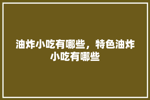 油炸小吃有哪些，特色油炸小吃有哪些 油炸小吃有哪些，特色油炸小吃有哪些 旅行资讯