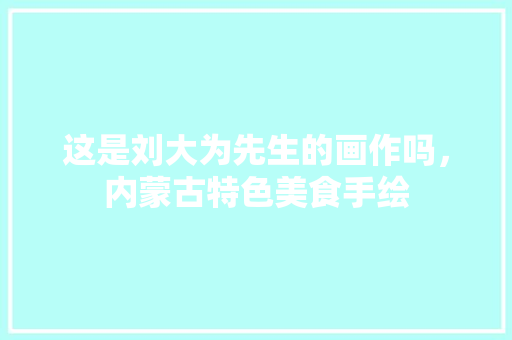 这是刘大为先生的画作吗，内蒙古特色美食手绘 这是刘大为先生的画作吗，内蒙古特色美食手绘 美食推荐