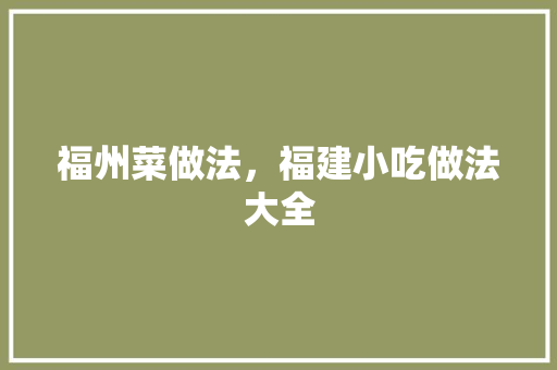 福州菜做法，福建小吃做法大全 福州菜做法，福建小吃做法大全 家居窍门